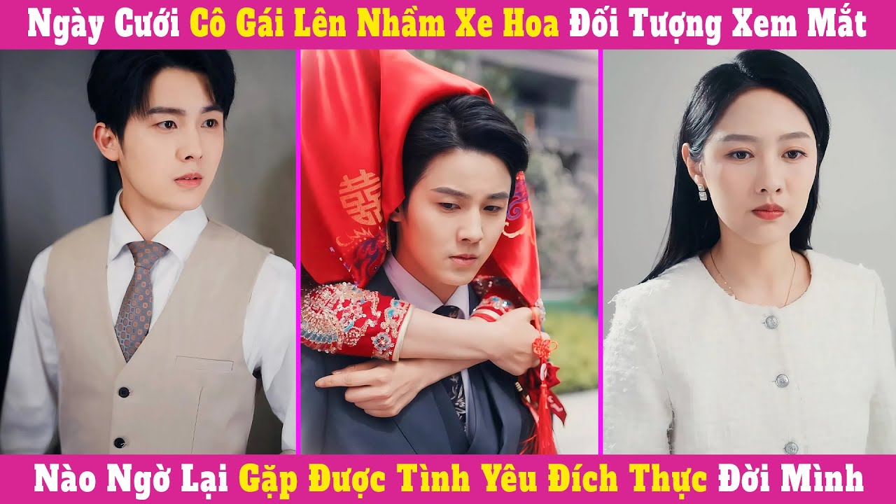 Ngày Cưới Cô Gái Lên Nhầm Xe Hoa Đối Tượng Xem Mắt, Nào Ngờ Lại Gặp Được Tình Yêu Đích Thực Đời Mình