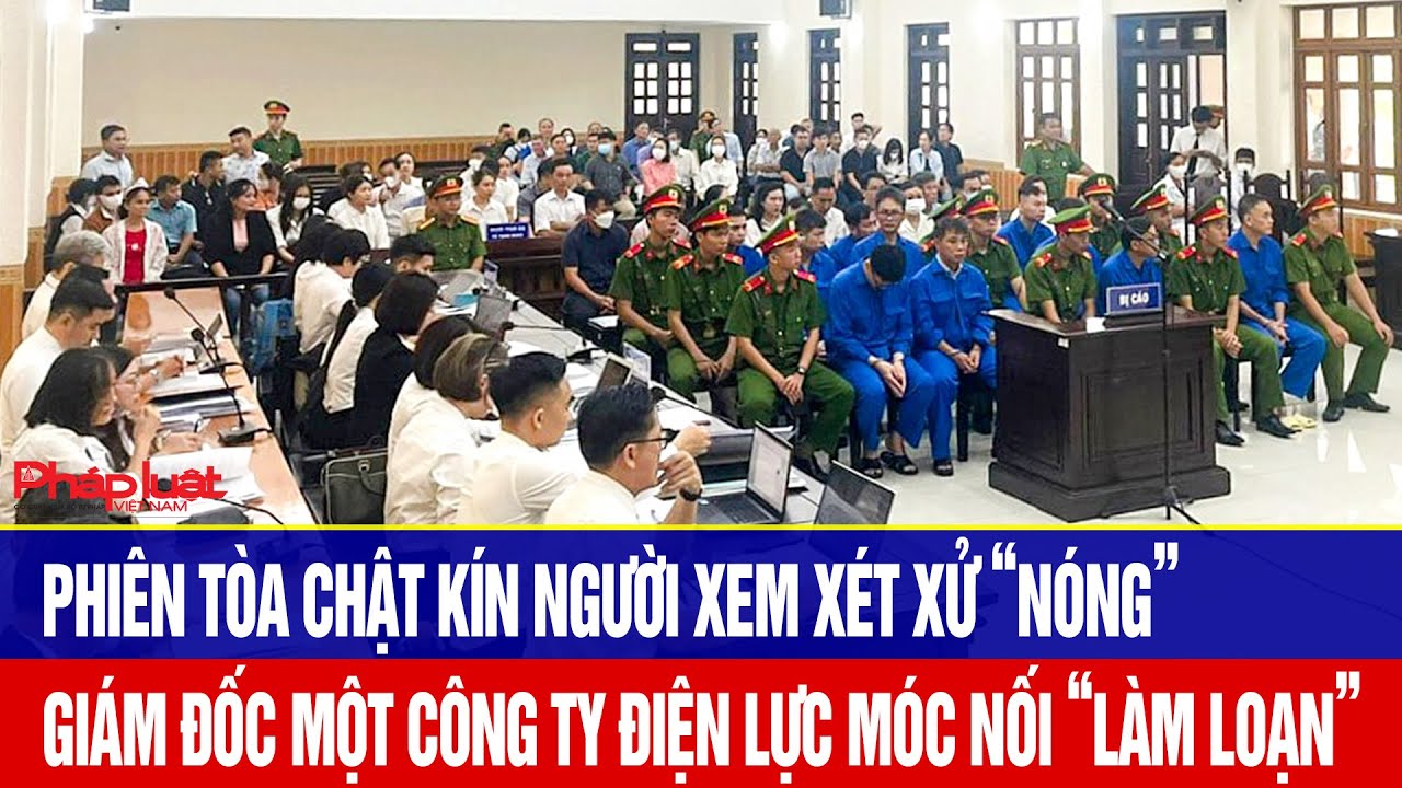 Phi&ecirc;n t&ograve;a chật k&iacute;n người xem x&eacute;t xử &ldquo;n&oacute;ng&rdquo; gi&aacute;m đốc một c&ocirc;ng ty điện lực m&oacute;c nối &ldquo;l&agrave;m loạn&rdquo;