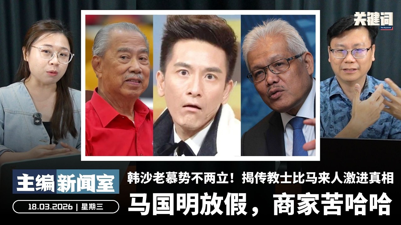 马国明放假，商家苦哈哈！韩沙老慕势不两立！揭传教士比马来人激进真相 【主编新闻室 | 18.03.2026】