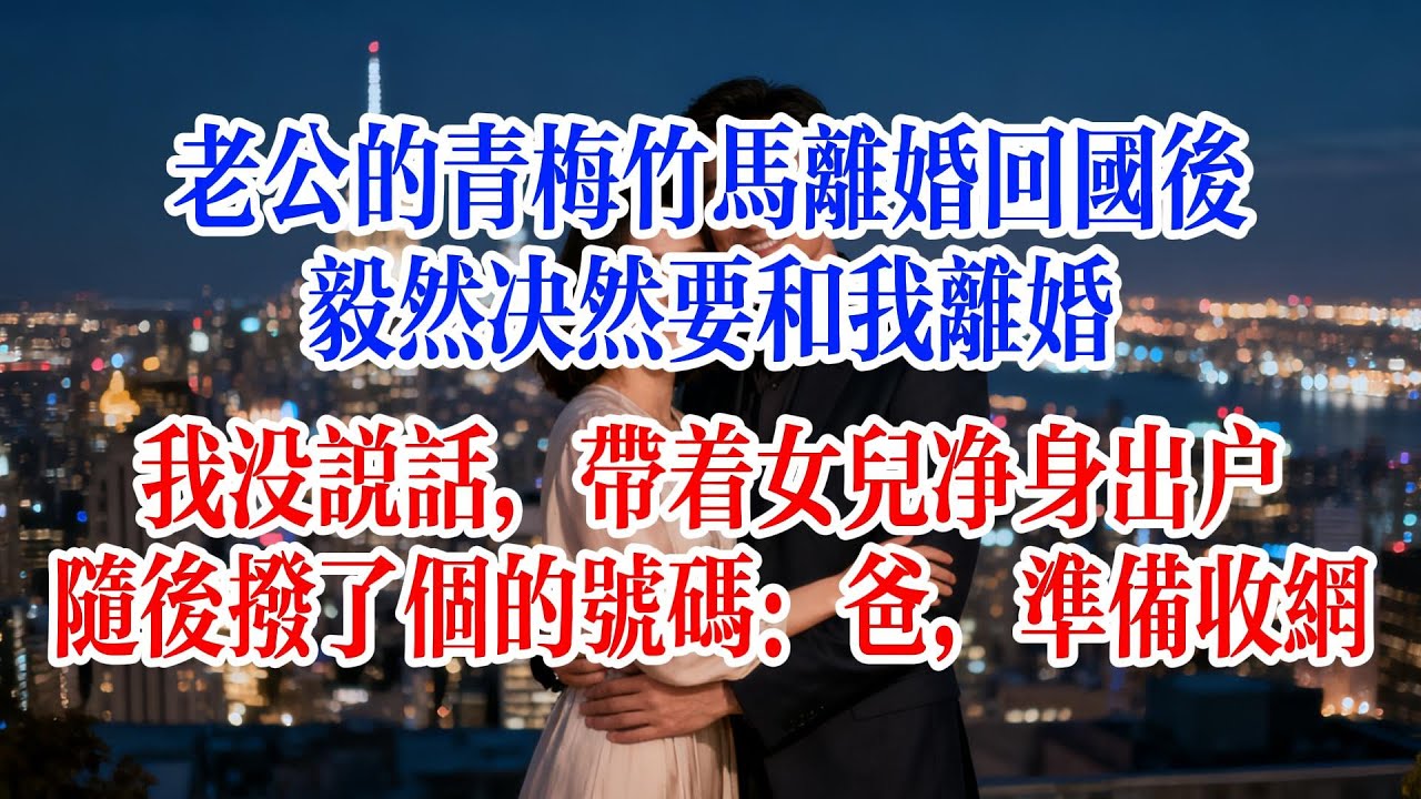 老公的青梅竹馬離婚回國後，毅然決然要和我離婚，我沒說話，帶著女兒淨身出戶，隨後撥了個號碼：爸，準備收網#故事頻道 #爱情故事 #情感故事 #婚姻 #小说