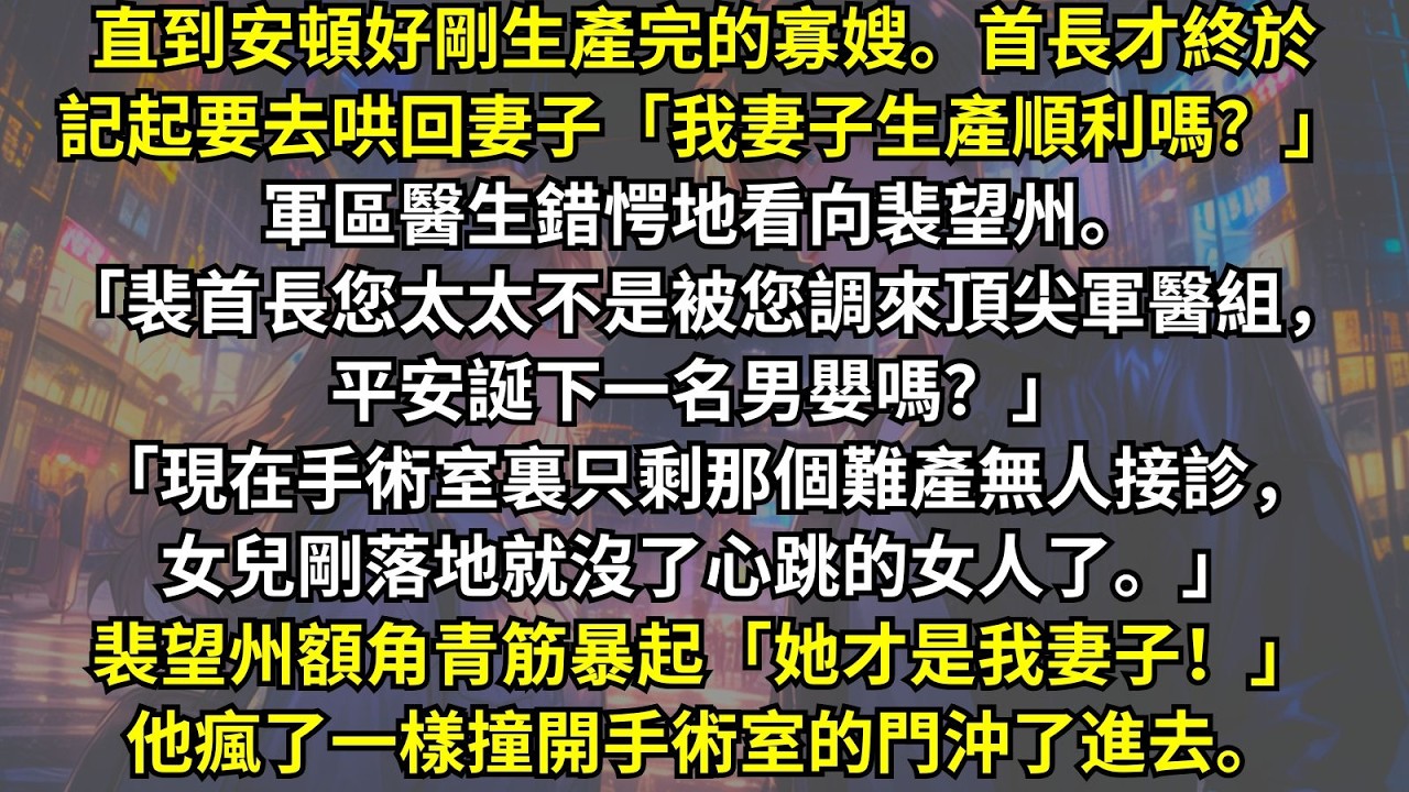 直到安頓好剛生產完的寡嫂首長才終於記起要去哄回妻子「我妻子生產順利嗎？」軍區醫生錯愕地看向裴望州。「裴首長太太不是被您調來頂尖軍醫組，平安誕下一名男嬰嗎？現在只剩那個女兒剛落地就沒了心跳的女人了。」