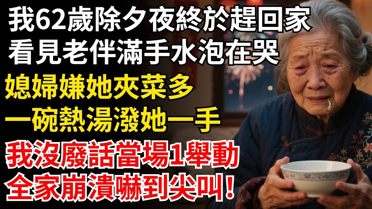 我62歲除夕夜終於趕回家，看見老伴滿手水泡在哭，媳婦嫌她夾菜多，一碗熱湯潑她一手，我沒廢話當場1舉動，全家崩潰嚇到尖叫！#晚年生活#中老年生活#為人處世#生活經驗#情感故事#幸福人生