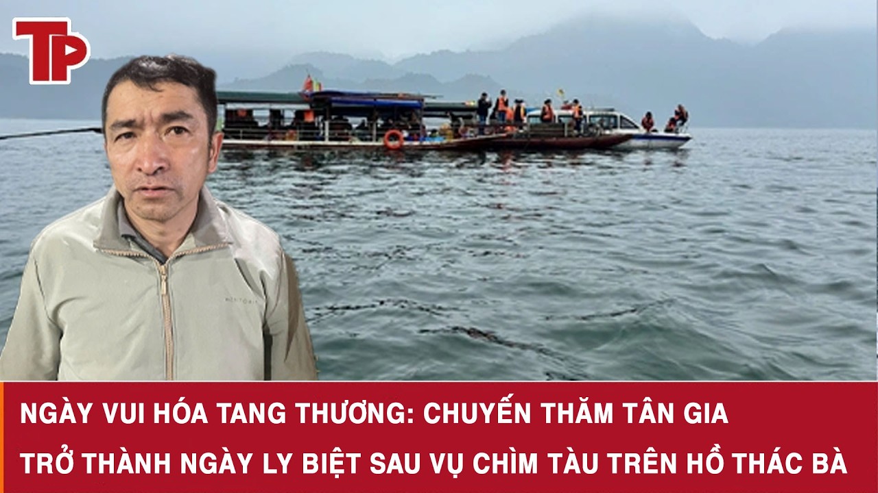 Ngày vui hóa tang thương: Chuyến thăm tân gia trở thành ngày ly biệt sau vụ chìm tàu trên hồ Thác Bà