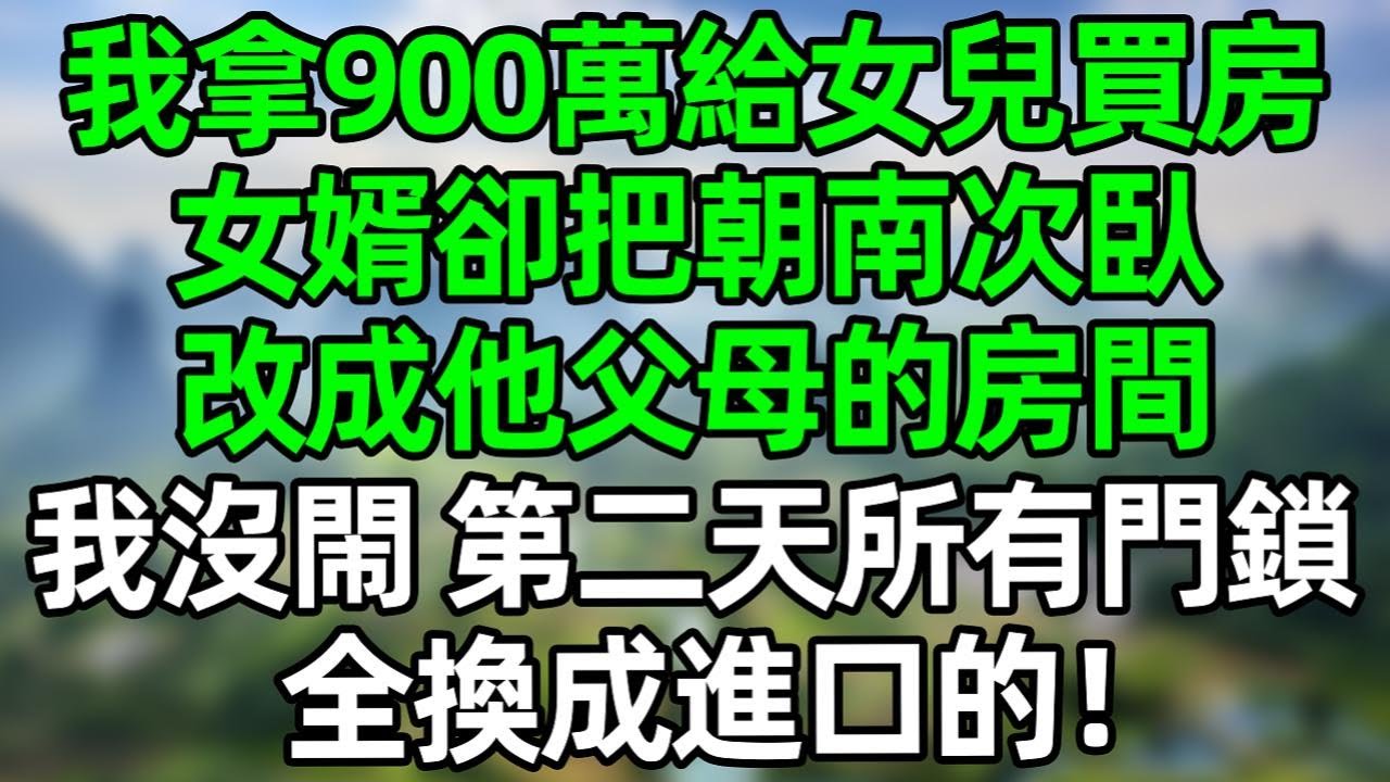 我拿900萬給女兒買房，女婿卻把朝南次臥改成他父母的房間，我沒閙 第二天所有門鎖全換成進口的！#深夜淺讀 #夜讀人生 #大橘講故事  #情感故事 #講故事  #幸福生活 #深夜故事
