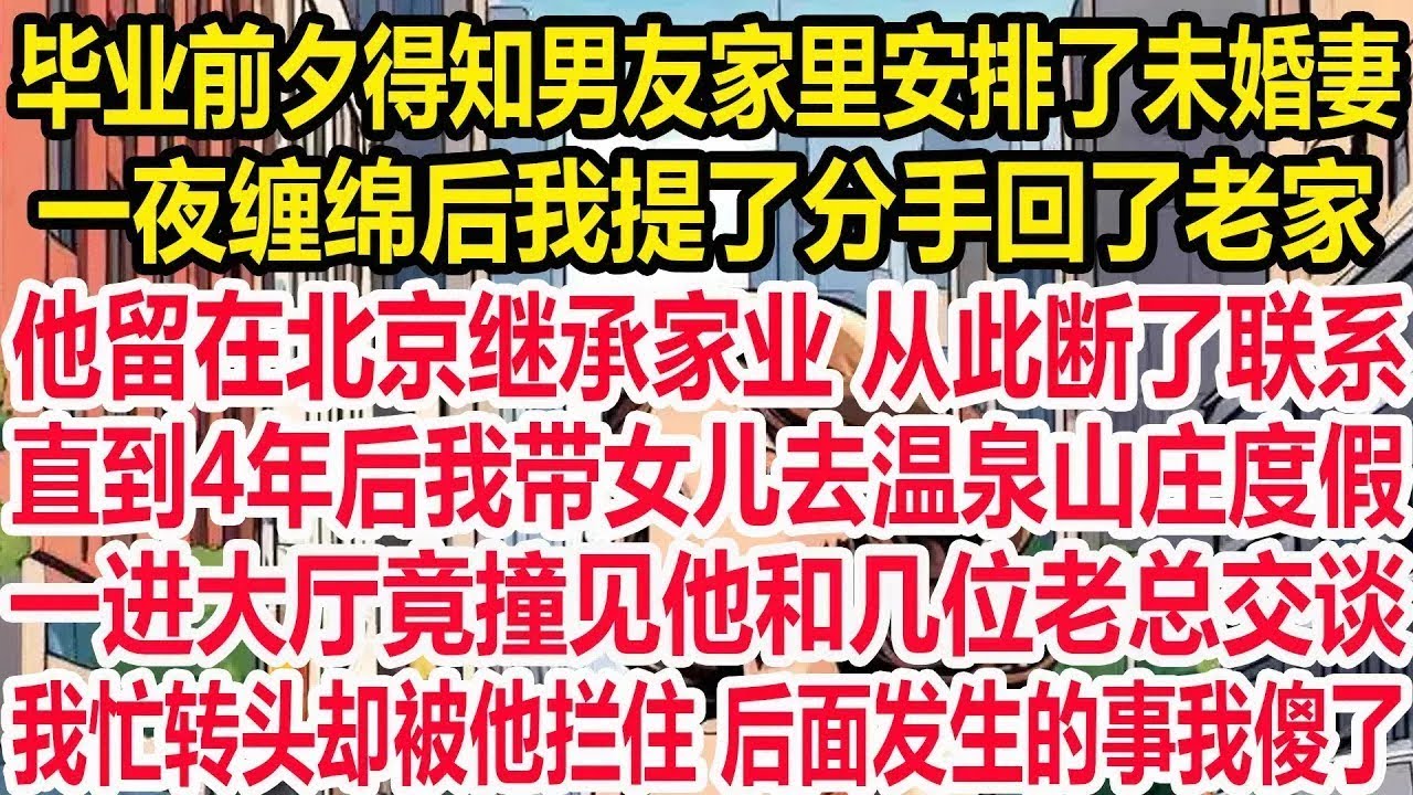 毕业前夕得知男友家里安排了未婚妻，一夜缠绵后我提了分手回了老家，他留在北京继承家业 从此断了联系。直到4年后我带女儿去温泉山庄度假，一进大厅竟撞见他和几位老总交谈！我忙转头却被他拦住 后面事我傻了