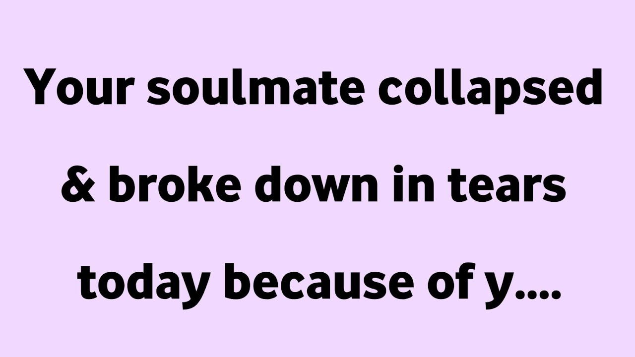 Your soulmate collapsed & broke down in tears today because of y....