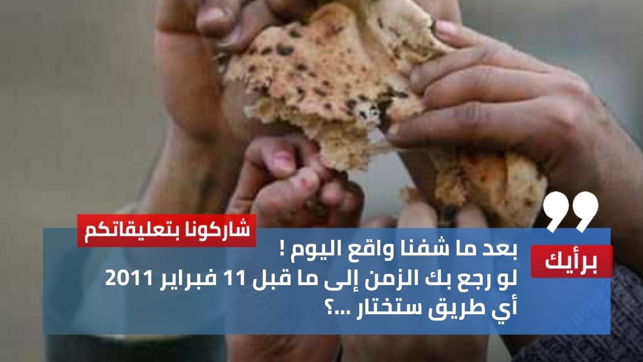بعد ما شفنا واقع اليوم ! لو رجع بك الزمن إلى ما قبل 11 فبراير 2011 أي طريق ستختار …؟