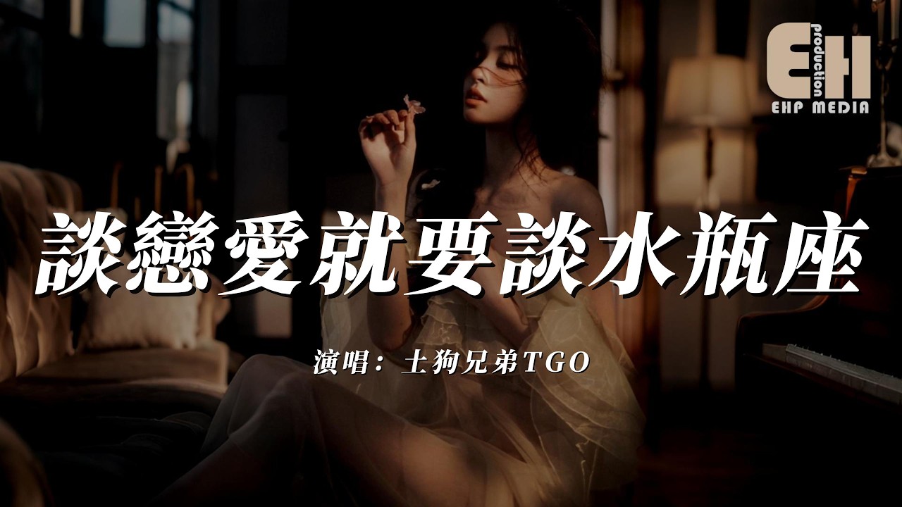 土狗兄弟TGO - 談戀愛就要談水瓶座『請你一定要珍惜我，要聽歌就聽這首歌然後唱著送給我。』【熱門歌曲】【EHP Studio】