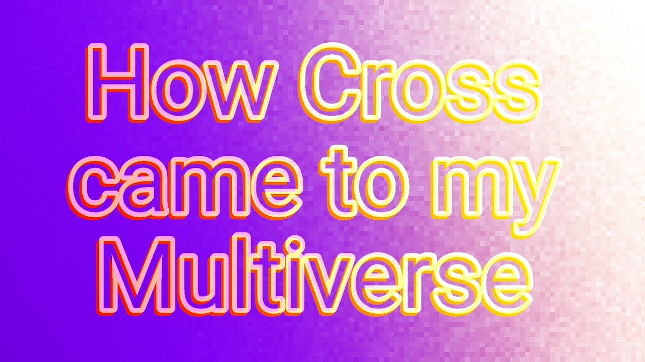 How Cross came to my Multiverse