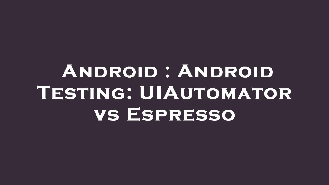 Android : Android Testing: UIAutomator vs Espresso