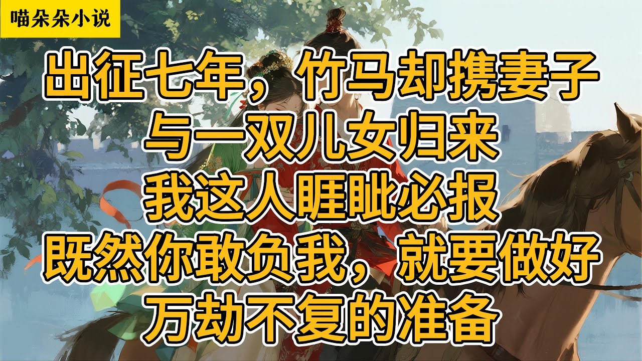 出征七年，说要娶我的竹马却携妻子与一双儿女归来。我这人睚眦必报。既然你敢负我，就要做好万劫不复的准备。#一口氣看完 #小说 #小説 #故事