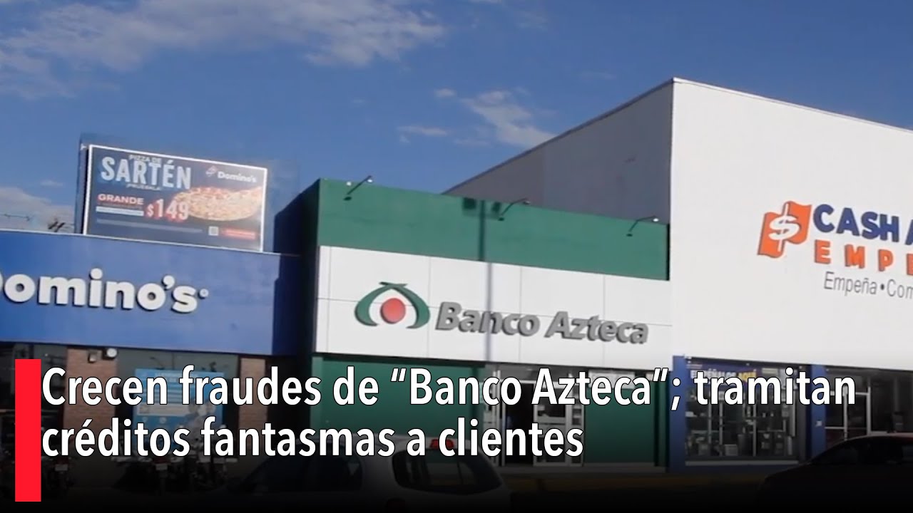 Crecen fraudes de “Banco Azteca”; tramitan créditos fantasmas a clientes