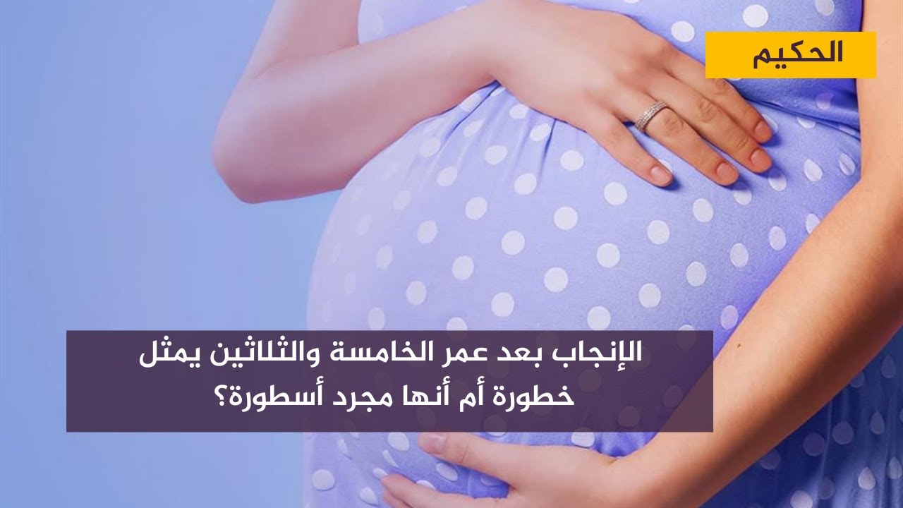 مع الحكيم .. الإنجاب بعد عمر الخامسة والثلاثين يمثل خطورة أم أنها مجرد أسطورة؟