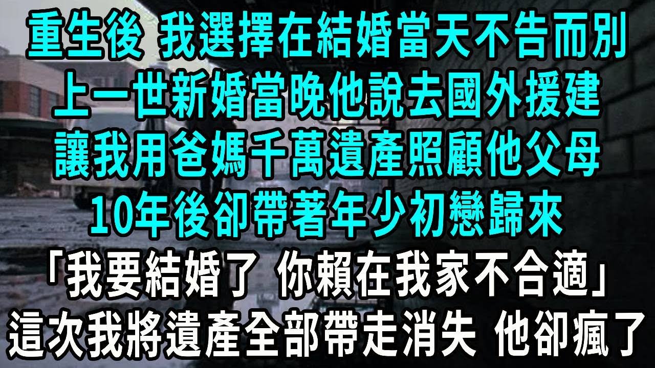 重生後 我選擇在結婚當天不告而別，上一世新婚當晚他說去國外援建，讓我用爸媽千萬遺產照顧他父母，10年後帶著年少初戀歸來，我要結婚了 你賴在我家不合適，這次我將遺產全部帶走消失 他卻瘋了