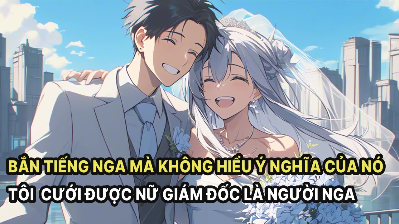 FULL Vô Tình Nói Ra Câu Tiếng Nga Mà Mình Không Hiểu Tôi Cưới Được Nữ Giám Đốc Là Người Nga