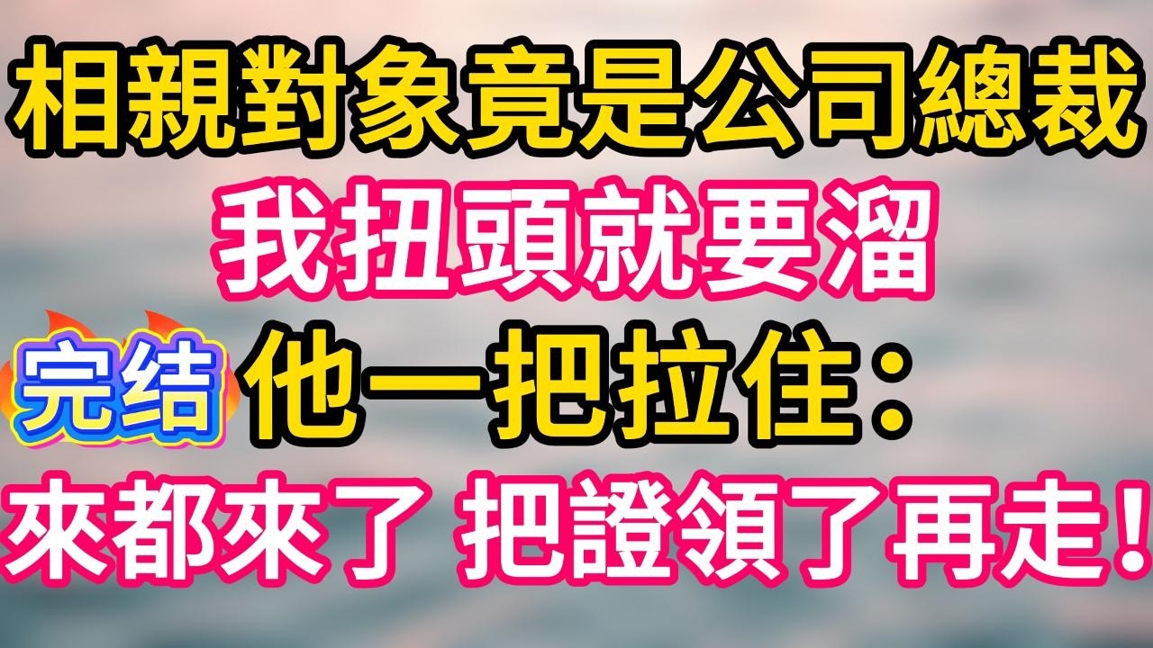 [完结！]相親對象竟是公司總裁，我扭頭就要溜，他一把拉住：來都來了，把證領了再走！#故事分享  #小意情感说 #故事#言情小說#一口氣看完#爽文#情感