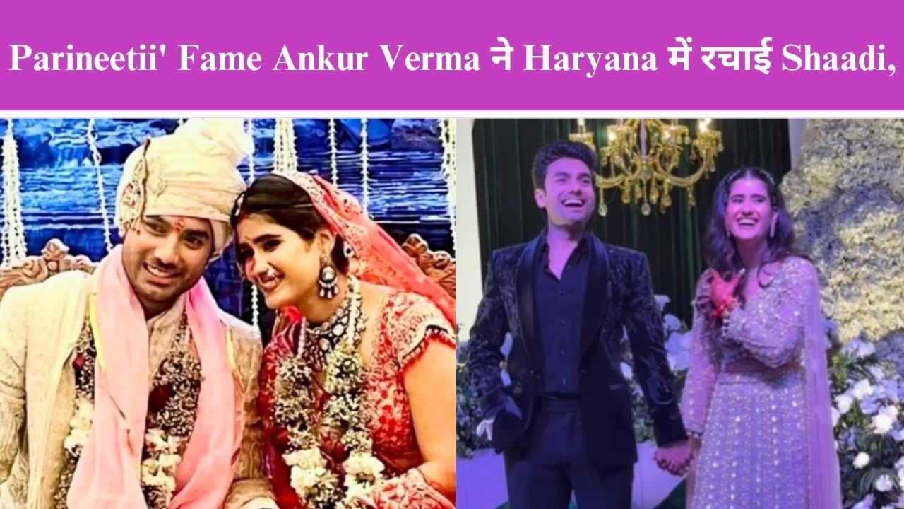 Parineetii' Fame Ankur Verma ने Haryana में रचाई Shaadi, Girlfriend Leena Verma संग लिये सात फेरे