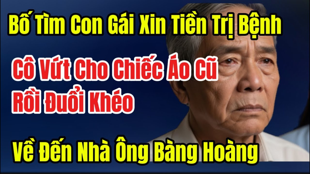 Ông Lão Tìm Con Gái Xin Tiền Trị Bệnh Cô Vứt Cho Chiếc Áo Cũ Rồi Đuổi Khéo,Về Đến Nhà Ông Bàng Hoàng