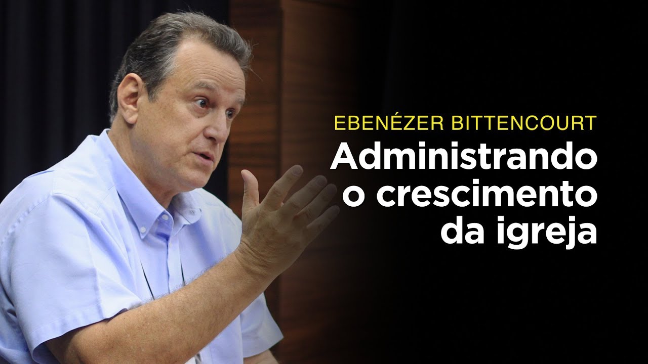 Ebenézer Bittencourt: Administrando o crescimento da igreja
