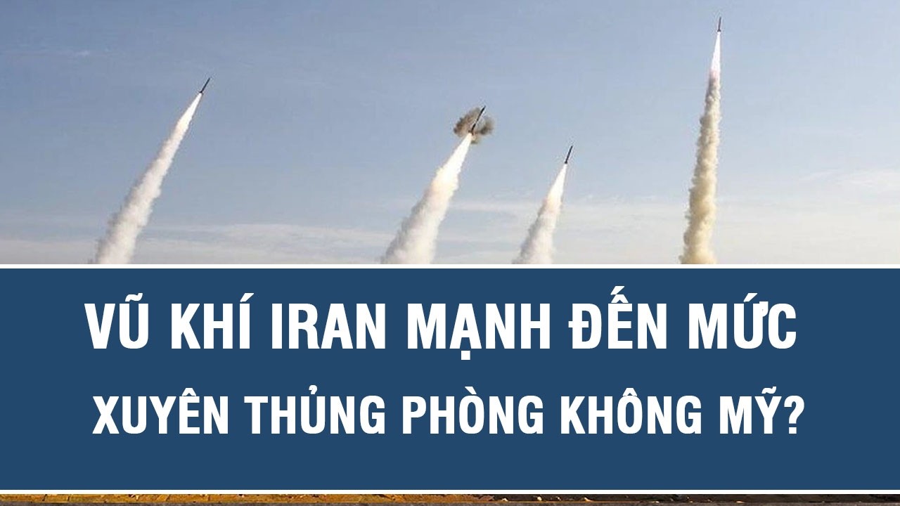Vũ khí Iran mạnh đến mức xuyên thủng phòng không Mỹ?
