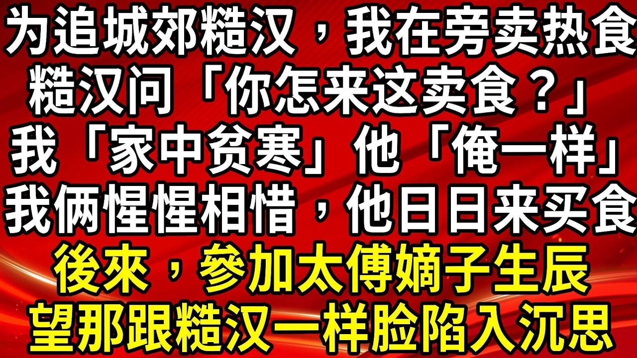 为追城郊糙汉，我在旁卖热食。糙汉问「你怎来这卖食？」我「家中贫寒」他「俺一样」我俩惺惺相惜，他日日来买食。後來，參加太傅嫡子生辰。望那跟糙汉一样脸陷入沉思#生活經驗#情感故事#養老#睡前故事