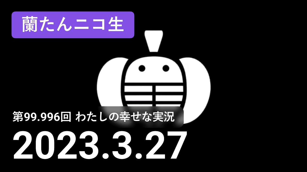 【蘭生｜蘭たん生放送】第99.996回 わたしの幸せな実況【2023/03/27】