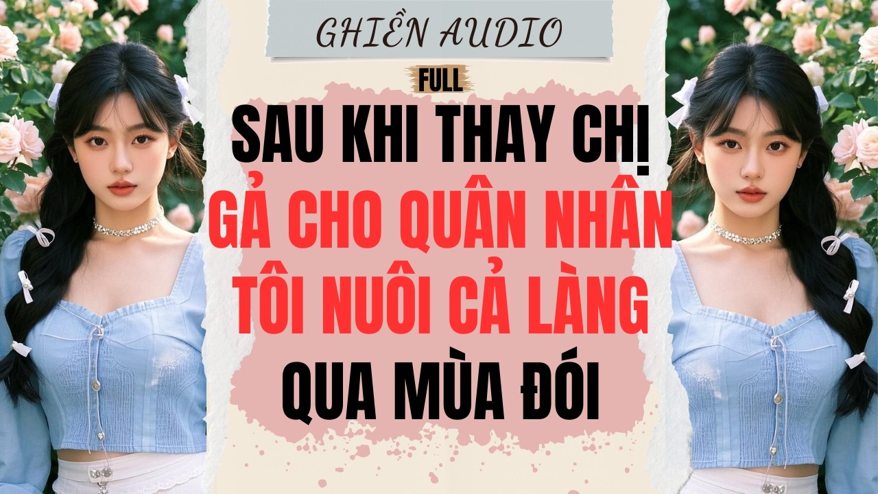 Truyện Audio | SAU KHI THAY CHỊ GẢ CHO QUÂN NHÂN, TÔI NUÔI CẢ LÀNG QUA MÙA ĐÓI (FULL) - GHIỀN AUDIO