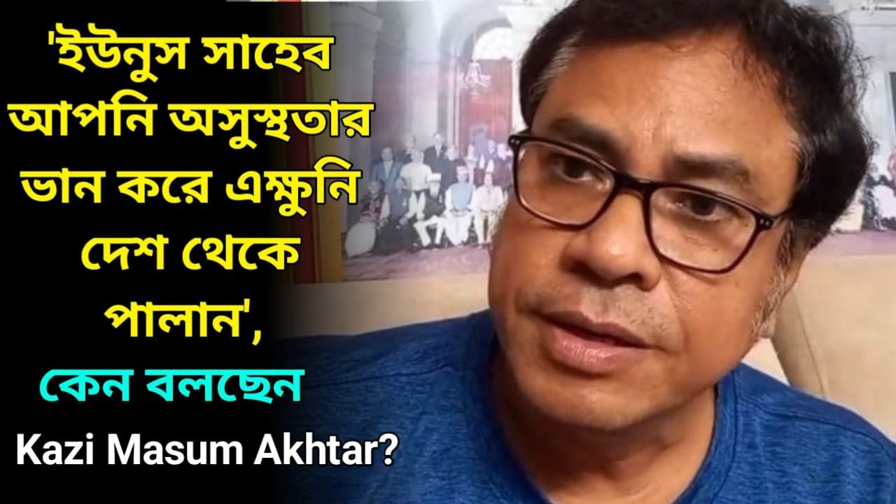 'ইউনুস সাহেব আপনি অসুস্থতার ভান করে এক্ষুনি দেশ থেকে পালান', কেন বলছেন Kazi Masum Akhtar ?