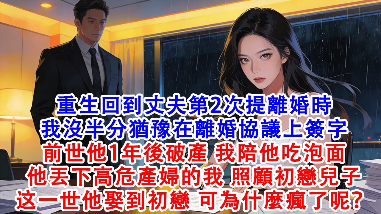 【完結爽文】重生回到丈夫第2次提離婚時我在離婚協議上簽字前世他1年後破產我陪他吃泡面，他丟下高危產婦的我照顧初戀兒子這一世他如願娶到初戀可為什麼瘋了呢？#故事 #重生 #爽文 #情感 #小說 #完結