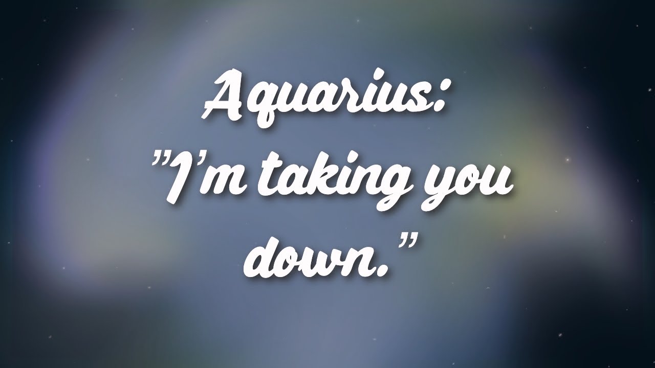 Aquarius:”I’m taking you down.”