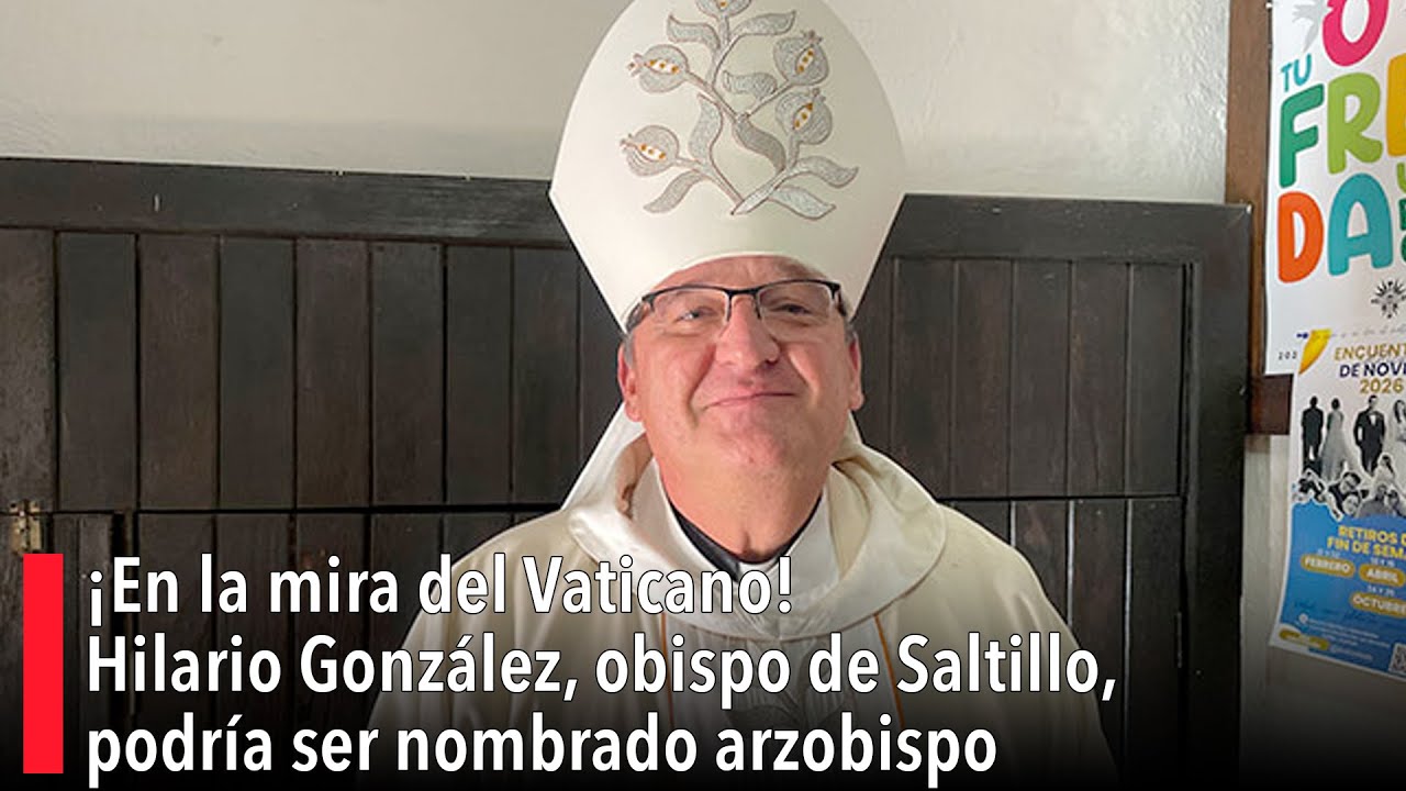 ¡En la mira del Vaticano! Hilario González, obispo de Saltillo, podría ser nombrado arzobispo