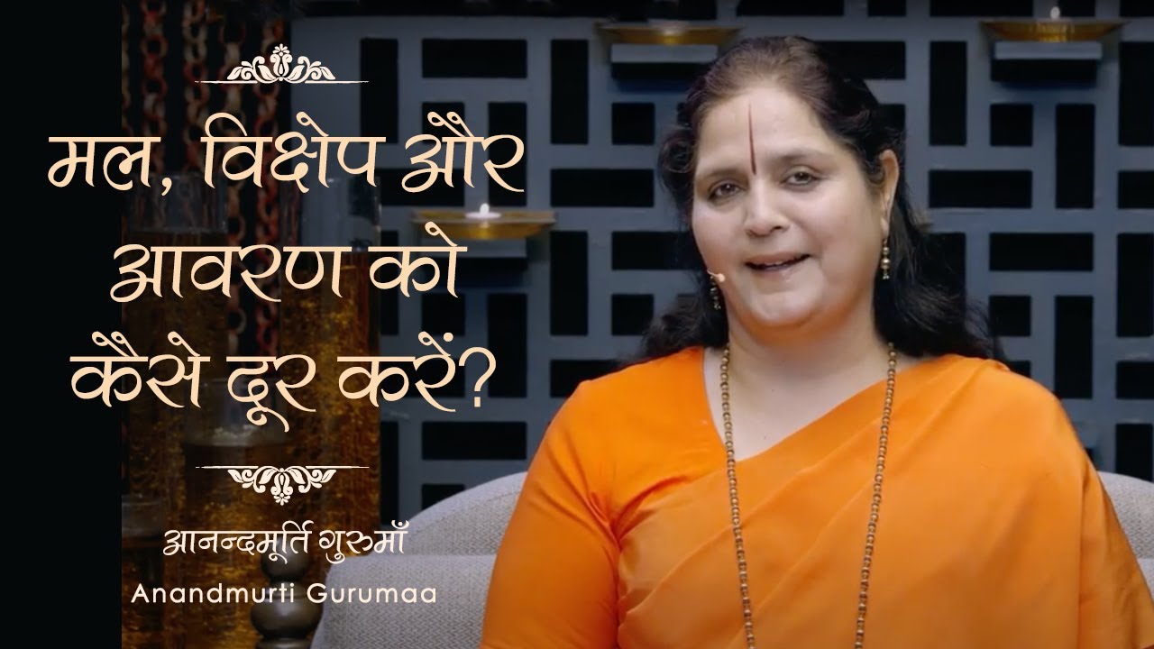 मल, विक्षेप और आवरण को कैसे दूर करें? How to get rid of Mala, Vikshepa & Avarana? Anandmurti Gurumaa
