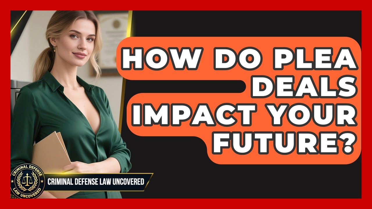 How Do Plea Deals Impact Your Future? - Criminal Defense Law Uncovered
