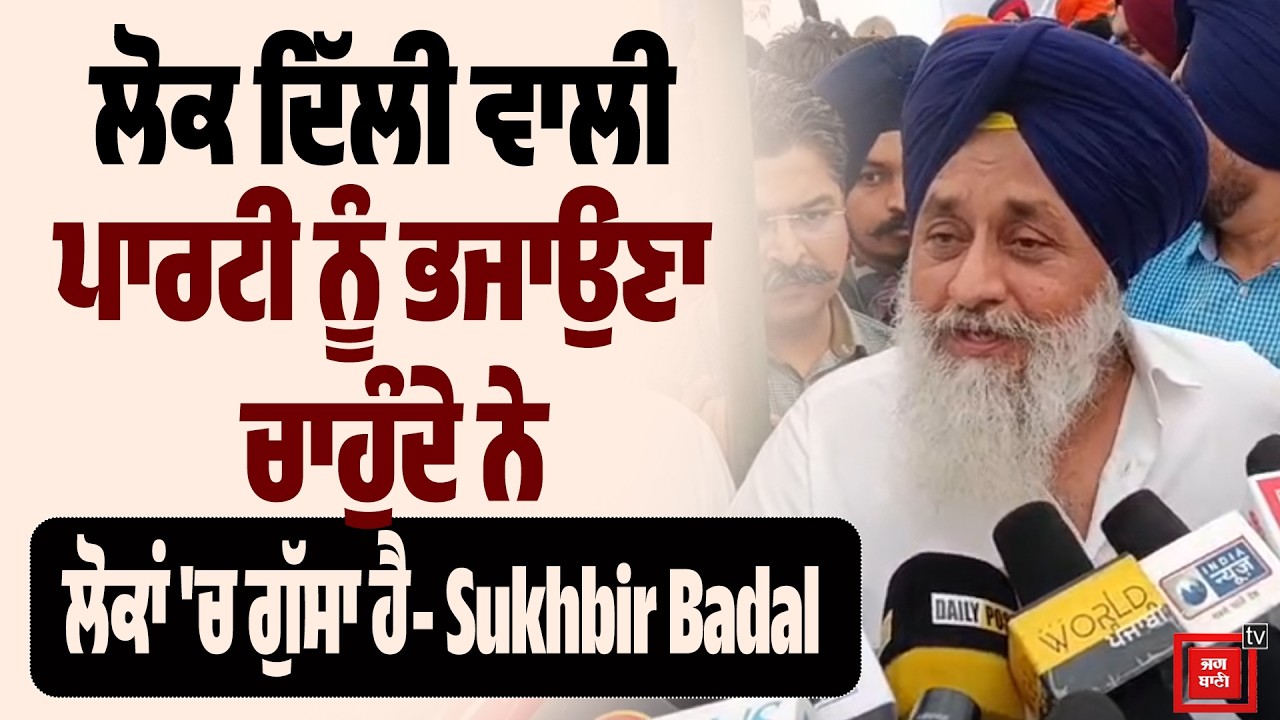 ਲੋਕ ਦਿੱਲੀ ਵਾਲੀ ਪਾਰਟੀ ਨੂੰ ਭਜਾਉਣਾ ਚਾਹੁੰਦੇ ਨੇ, ਲੋਕਾਂ 'ਚ ਗੁੱਸਾ ਹੈ- Sukhbir Badal