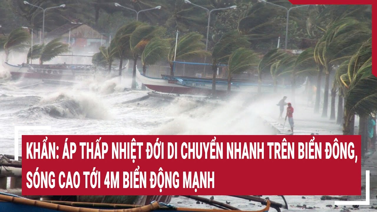 Khẩn: Áp thấp nhiệt đới di chuyển nhanh trên Biển Đông, sóng cao tới 4m biển động mạnh