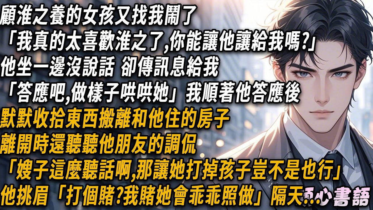顧淮之養的女孩又找我鬧了“我真的太喜歡淮之了，你能讓他讓給我嗎？”他坐一邊沒說話，卻傳訊息給我。“答應吧，做做樣子哄哄她。”我順著他的意思答應了，默默收拾東西搬離和他住的房子..#小說 #情感