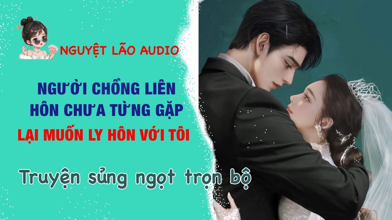[TRUYỆN AUDIO] Người chồng liên hôn chưa từng gặp mặt lại muốn ly hôn với tôi