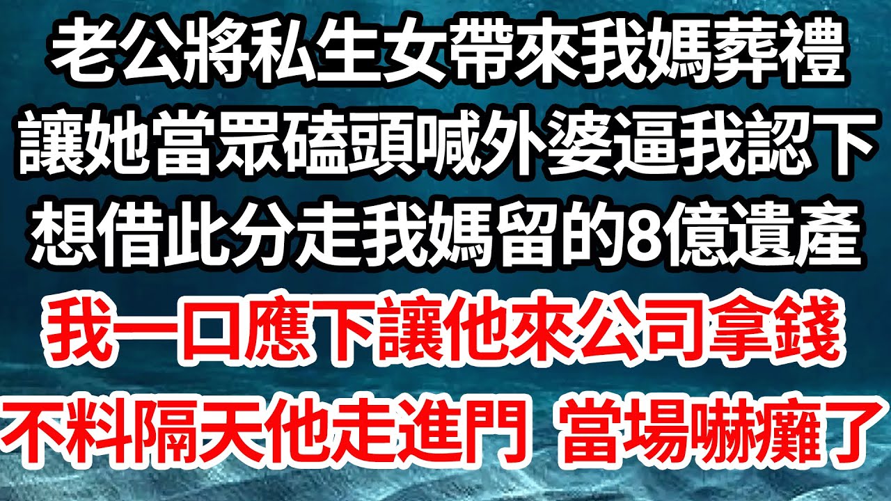 老公將私生女帶來我媽葬禮，讓她當眾磕頭喊外婆逼我認下，想借此分走我媽留的8億遺產，我一口應下讓他來公司拿錢，不料隔天他走進門 當場嚇癱了【倫理】【都市】