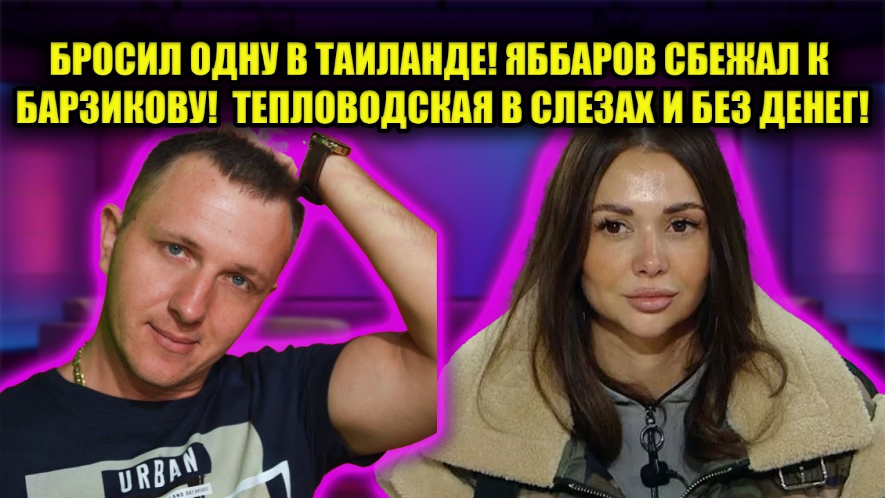 ЯББАРОВУ НЕ НУЖНЫ ЖЕНЩИНЫ? ПОБЕГ К БАРЗИКОВУ И КРАХ В ТАИЛАНДЕ! ТЕПЛОВОДСКАЯ УЛЕТАЕТ НАВСЕГДА!