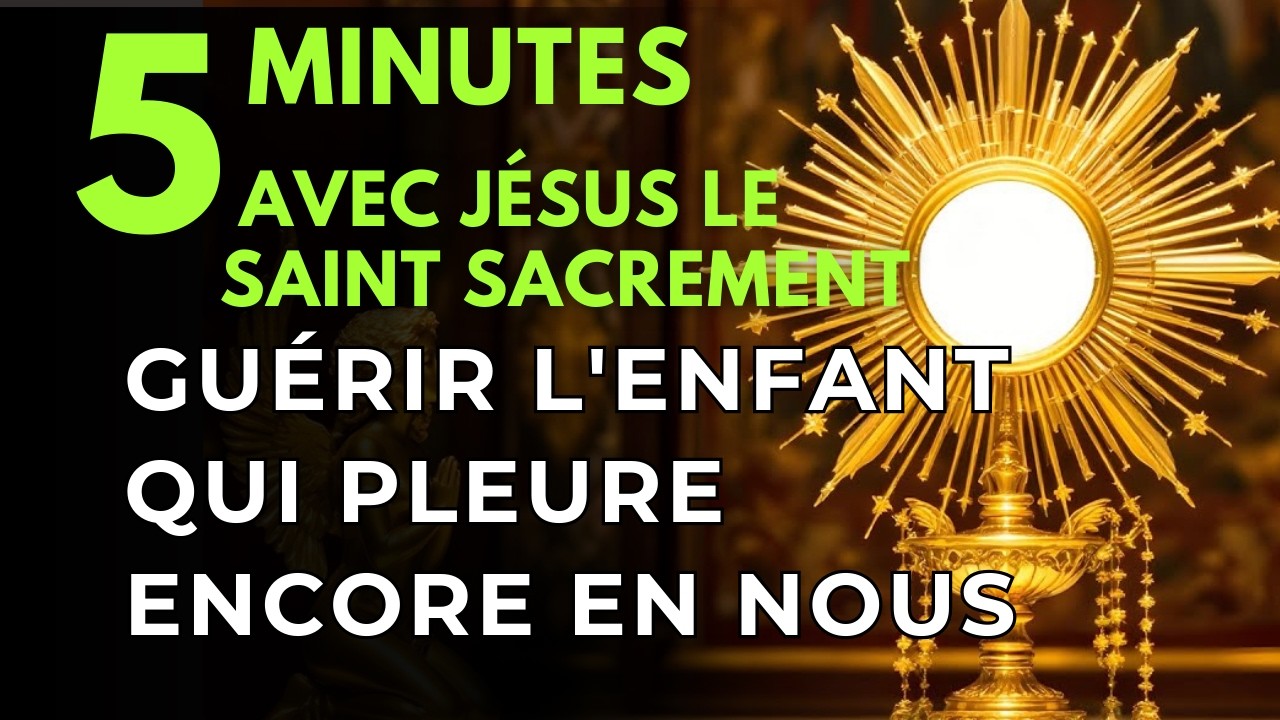 Cinq minutes avec Jésus au Saint Sacrement Guérir l'Enfant qui Pleure Encore en Nous