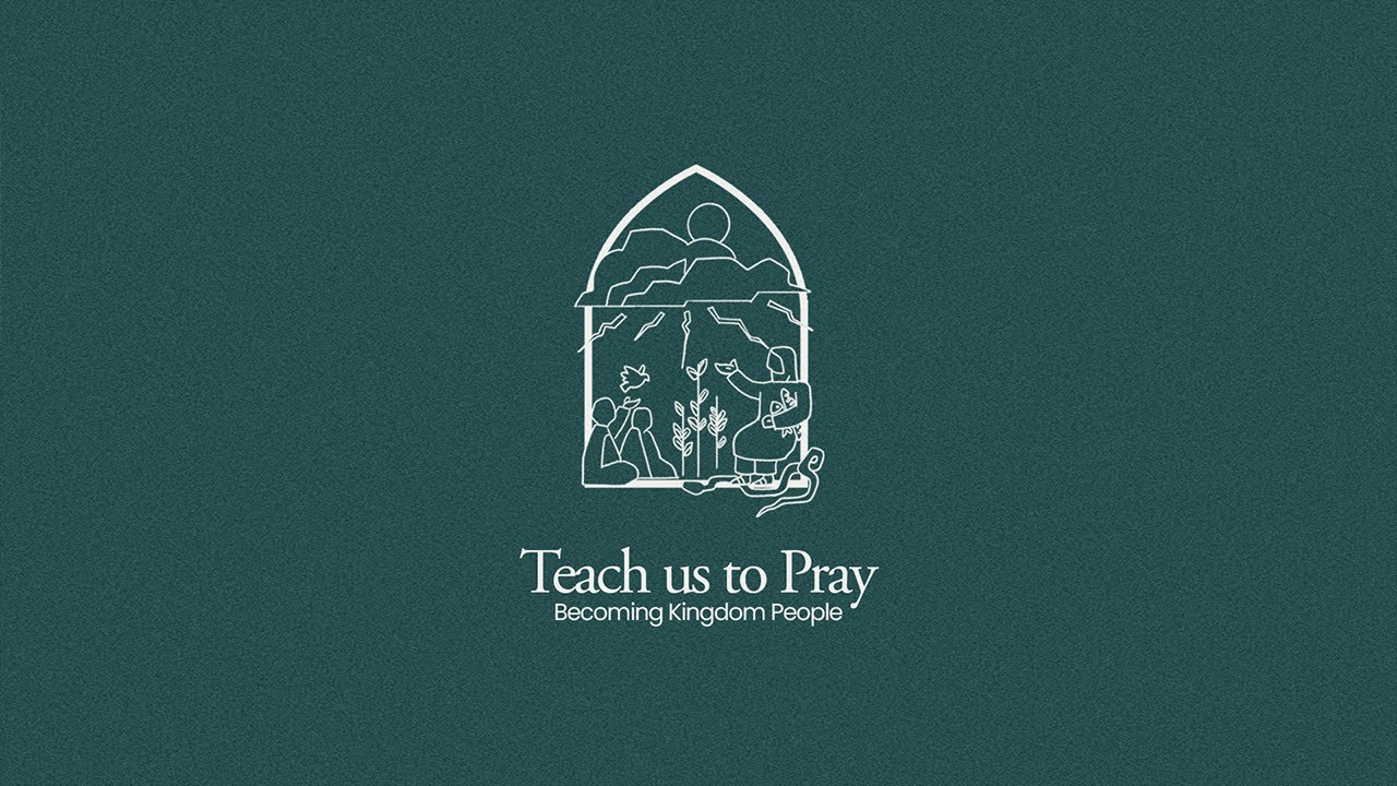 Teach Us To Pray | “Your Kingdom Come, Your Will Be Done”