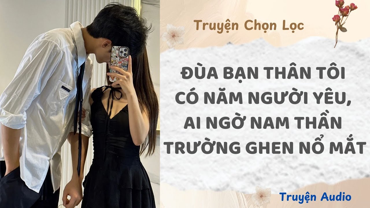 Đùa Bạn Thân Tôi Có Năm Người Yêu, Ai Ngờ Nam Thần Trường Ghen Nổ Mắt | Truyện Audio Nấu Ăn