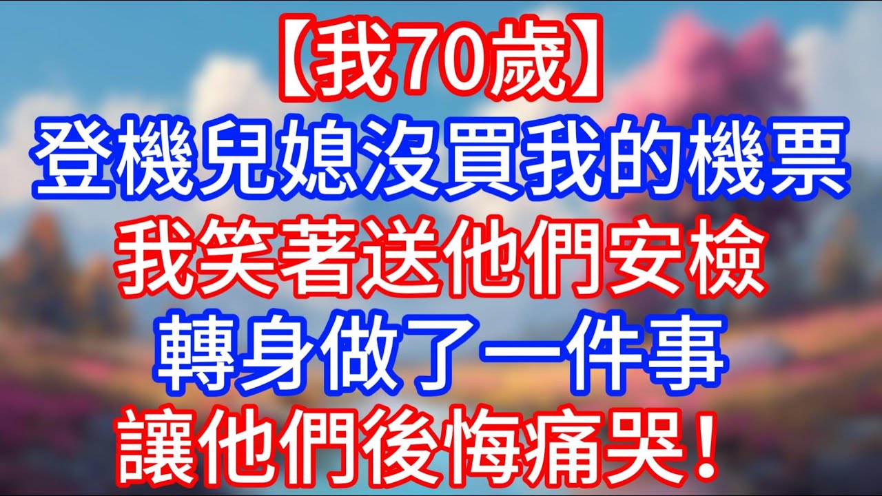 【我70歲】全家出國遊，登機兒媳沒買我的機票，我笑著送他們安檢轉身做了一件事讓他們後悔痛哭！#老人社 #小說  #生活經驗 #情感故事 #退休生活 #子女孝順 #老人頻道  #自主養老 #幸福人生