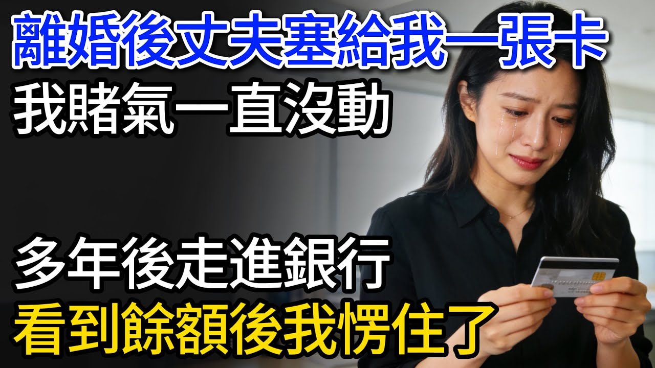 離婚後丈夫塞給我一張卡，我賭氣一直沒動，多年後走進銀行，看到餘額後我愣住了