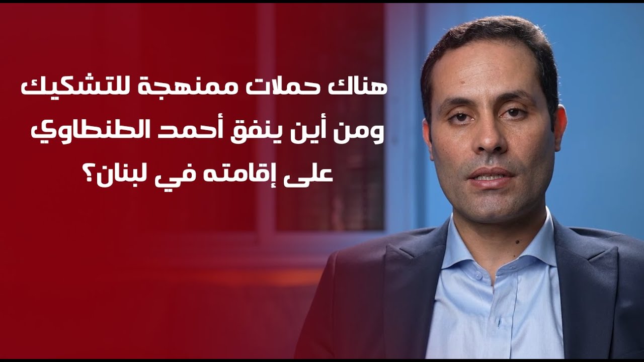 هناك حملات ممنهجة للتشكيك، ومن أين ينفق أحمد الطنطاوي على إقامته في لبنان؟
