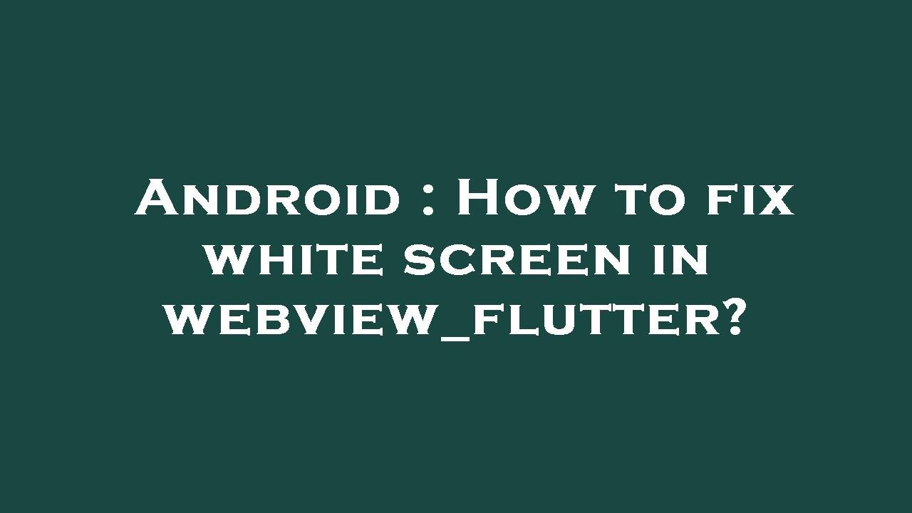 Android : How to fix white screen in webview_flutter?