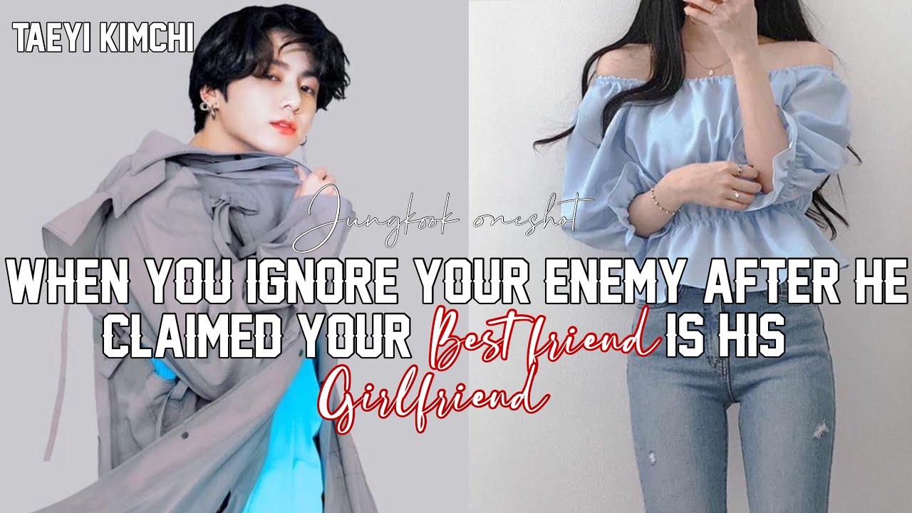 When you ignore ur enemy after he said your bestfriend is his girlfriend|Jungkook Ff Oneshot