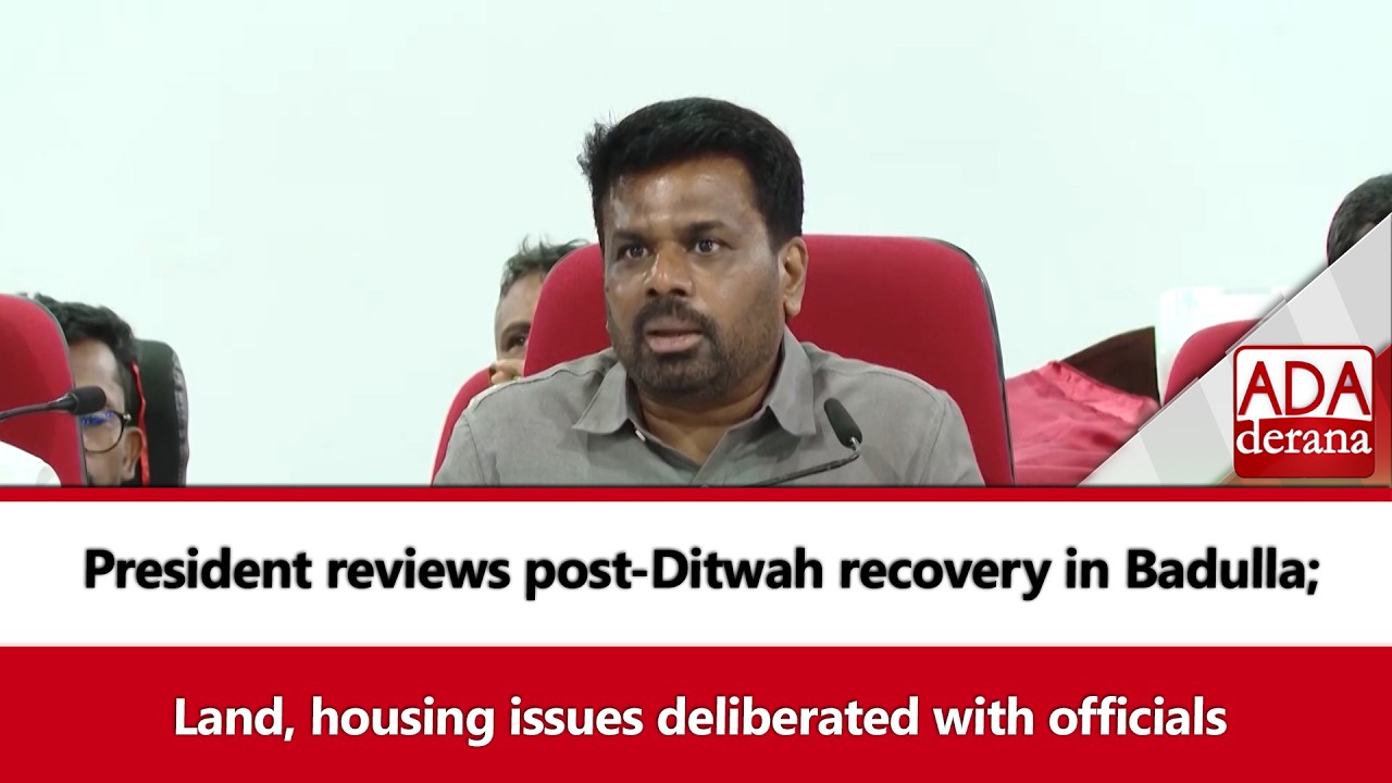 President reviews post-Ditwah recovery in Badulla; Land, housing issues deliberated with officials