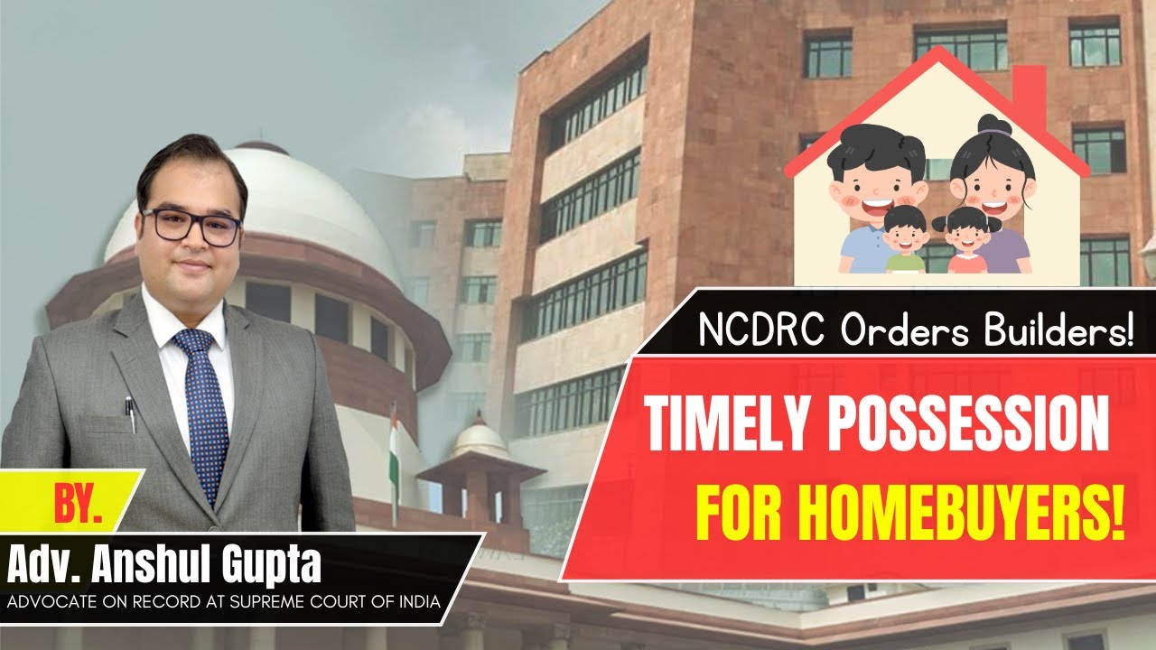 NCDRC Orders Builders: Timely Possession for Homebuyers! - By Adv. Anshul Gupta