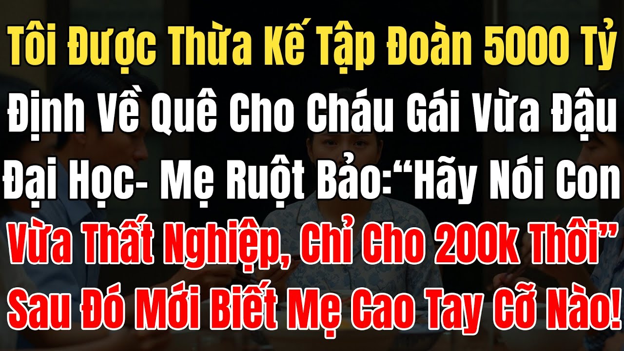 Tôi Vừa Thừa Kế TĐ 5000 Tỷ, Về Quê Định Cho Cháu Gái 500Tr Học Đại Học, Mẹ Bảo: “Chỉ Cho 200k Thôi!”